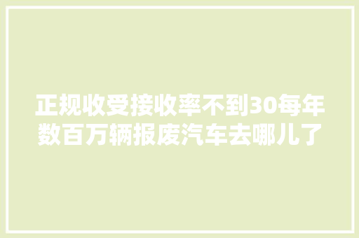正规收受接收率不到30每年数百万辆报废汽车去哪儿了