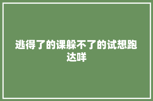 逃得了的课躲不了的试想跑达咩