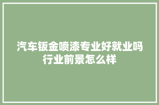 汽车钣金喷漆专业好就业吗行业前景怎么样
