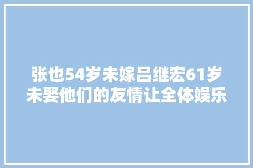 张也54岁未嫁吕继宏61岁未娶他们的友情让全体娱乐圈倾慕不已