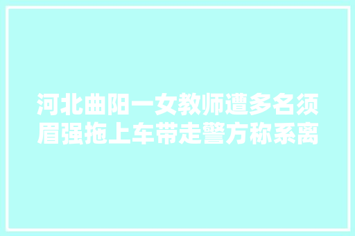 河北曲阳一女教师遭多名须眉强拖上车带走警方称系离婚轇轕