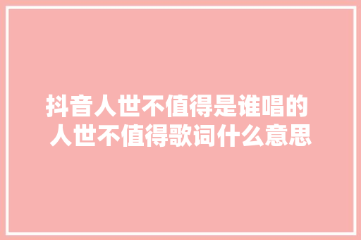 抖音人世不值得是谁唱的 人世不值得歌词什么意思