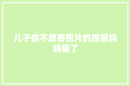 儿子你不愿寄照片的原因妈妈懂了