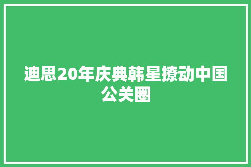 迪思20年庆典韩星撩动中国公关圈