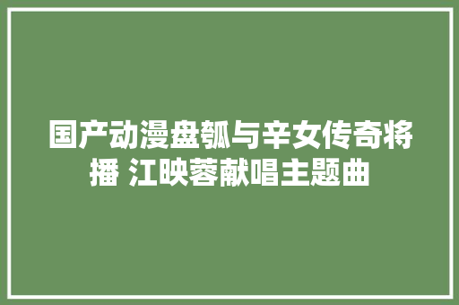 国产动漫盘瓠与辛女传奇将播 江映蓉献唱主题曲 休闲娱乐