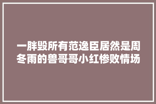 一胖毁所有范逸臣居然是周冬雨的兽哥哥小红惨败情场熟手在行