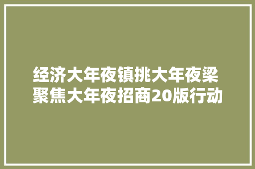 经济大年夜镇挑大年夜梁 聚焦大年夜招商20版行动放大年夜招