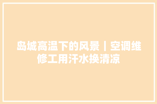 岛城高温下的风景｜空调维修工用汗水换清凉