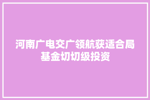 河南广电交广领航获适合局基金切切级投资