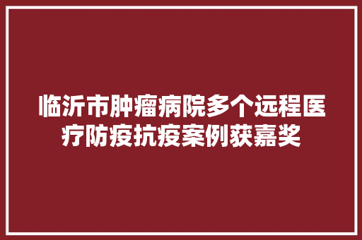 临沂市肿瘤病院多个远程医疗防疫抗疫案例获嘉奖