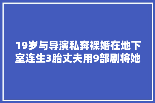 19岁与导演私奔裸婚在地下室连生3胎丈夫用9部剧将她捧红