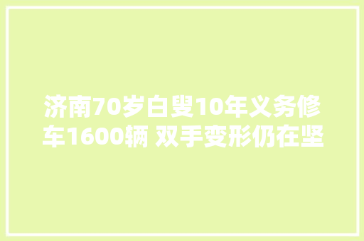 济南70岁白叟10年义务修车1600辆 双手变形仍在坚持