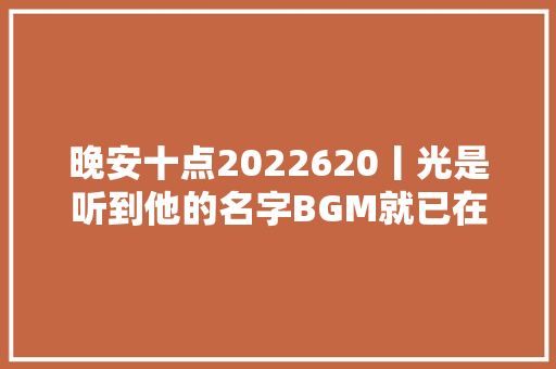 晚安十点2022620丨光是听到他的名字BGM就已在脑海中响起纪念乔老爷