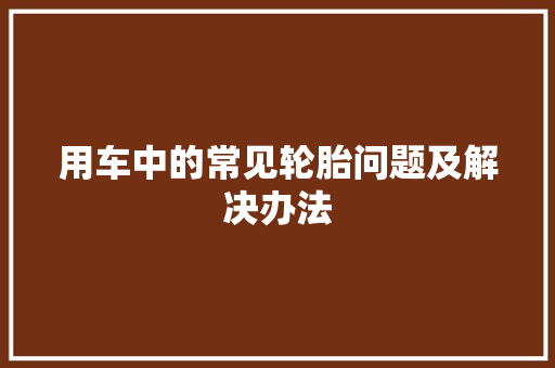 用车中的常见轮胎问题及解决办法 汽车知识