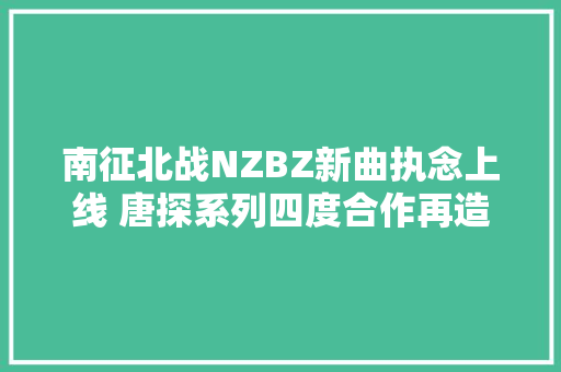 南征北战NZBZ新曲执念上线 唐探系列四度合作再造金曲
