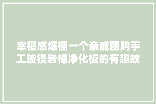 幸福感爆棚一个亲戚团购手工玻镁岩棉净化板的有趣故事