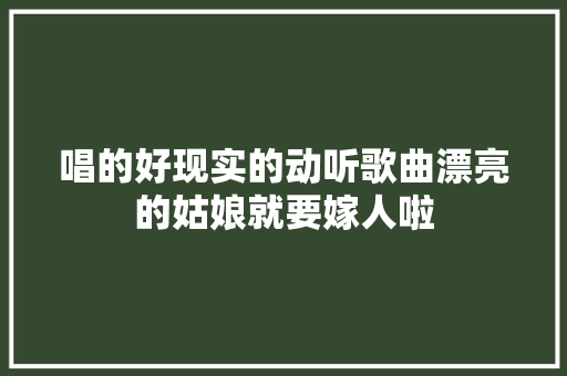 唱的好现实的动听歌曲漂亮的姑娘就要嫁人啦