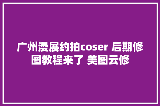 广州漫展约拍coser 后期修图教程来了 美图云修