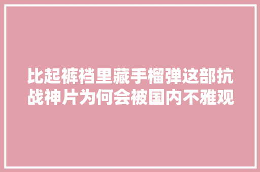 比起裤裆里藏手榴弹这部抗战神片为何会被国内不雅观众饶恕