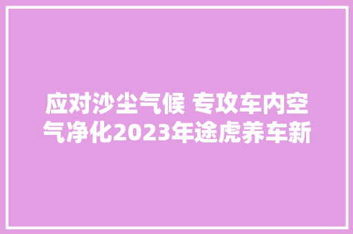 应对沙尘气候 专攻车内空气净化2023年途虎养车新风侠来了