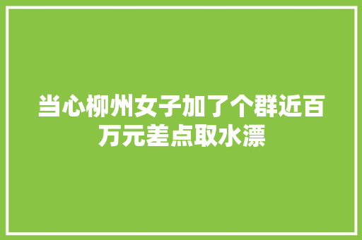 当心柳州女子加了个群近百万元差点取水漂