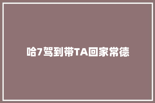哈7驾到带TA回家常德  第1张