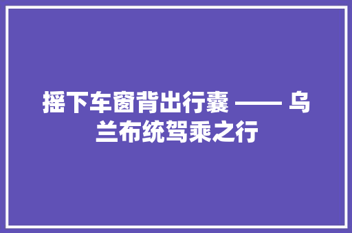 摇下车窗背出行囊 ―― 乌兰布统驾乘之行