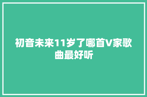 初音未来11岁了哪首V家歌曲最好听