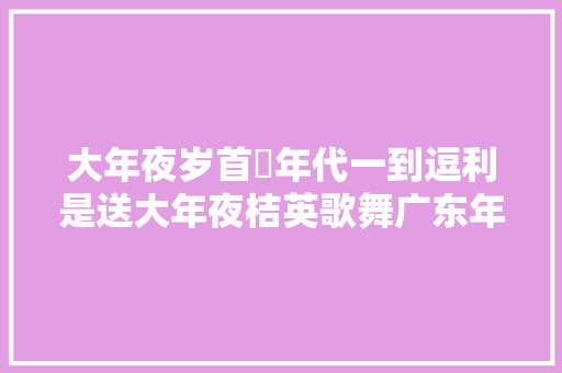 大年夜岁首年代一到逗利是送大年夜桔英歌舞广东年俗知若干