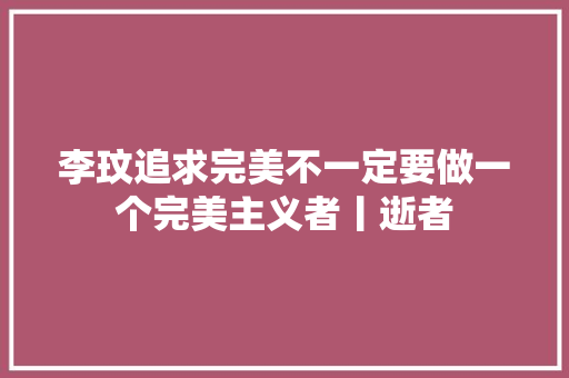 李玟追求完美不一定要做一个完美主义者丨逝者