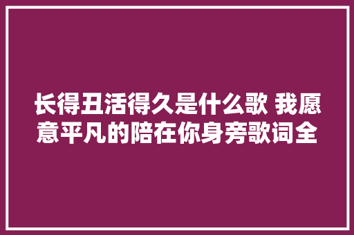 长得丑活得久是什么歌 我愿意平凡的陪在你身旁歌词全文
