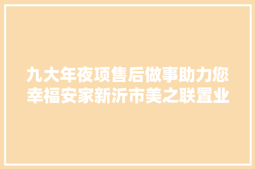 九大年夜项售后做事助力您幸福安家新沂市美之联置业经纪有限公司