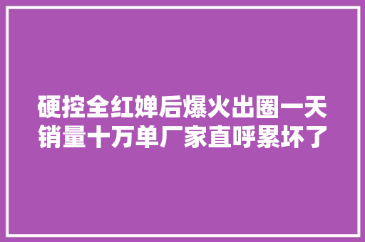硬控全红婵后爆火出圈一天销量十万单厂家直呼累坏了