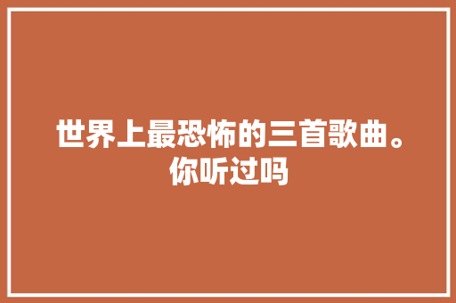 世界上最恐怖的三首歌曲。你听过吗 休闲娱乐
