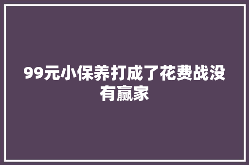 99元小保养打成了花费战没有赢家