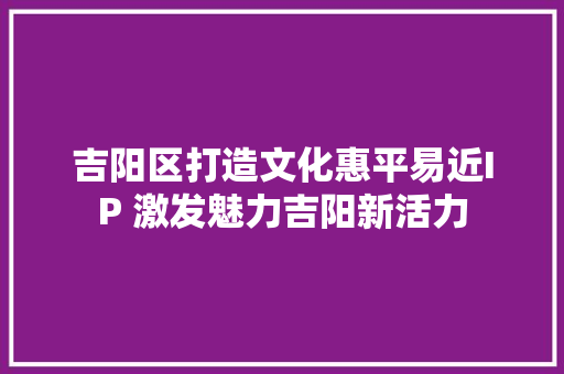 吉阳区打造文化惠平易近IP 激发魅力吉阳新活力