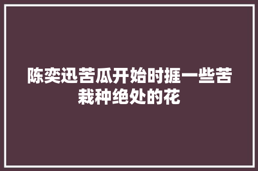陈奕迅苦瓜开始时捱一些苦栽种绝处的花