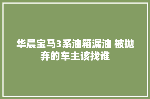 华晨宝马3系油箱漏油 被抛弃的车主该找谁