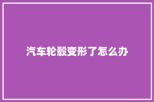 汽车轮毂变形了怎么办