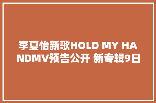 李夏怡新歌HOLD MY HANDMV预告公开 新专辑9日正式宣告