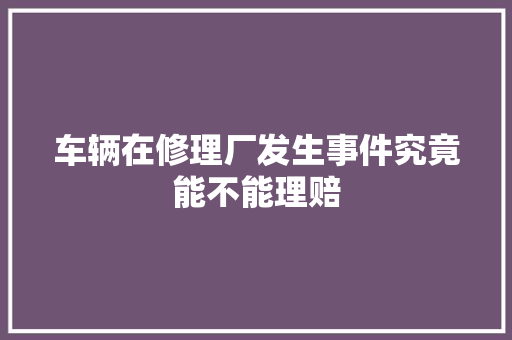 车辆在修理厂发生事件究竟能不能理赔