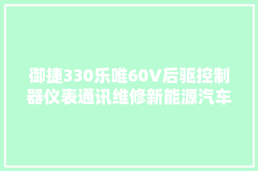 御捷330乐唯60V后驱控制器仪表通讯维修新能源汽车维修