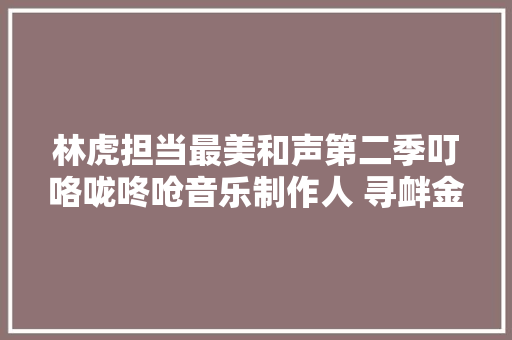 林虎担当最美和声第二季叮咯咙咚呛音乐制作人 寻衅金曲改编