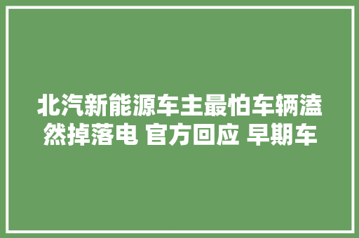 北汽新能源车主最怕车辆溘然掉落电 官方回应 早期车型电池需要保养