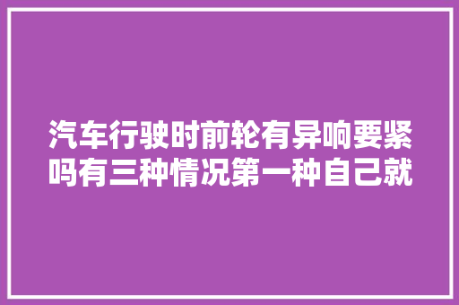 汽车行驶时前轮有异响要紧吗有三种情况第一种自己就能检查