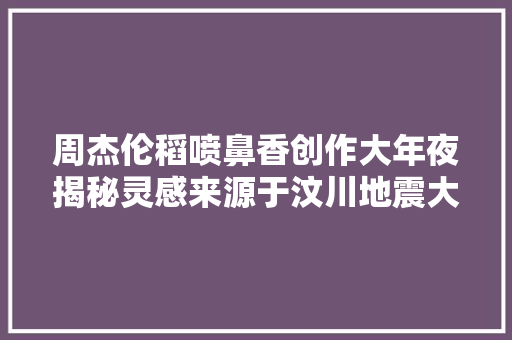 周杰伦稻喷鼻香创作大年夜揭秘灵感来源于汶川地震大年夜事宜