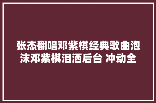 张杰翻唱邓紫棋经典歌曲泡沫邓紫棋泪洒后台 冲动全场