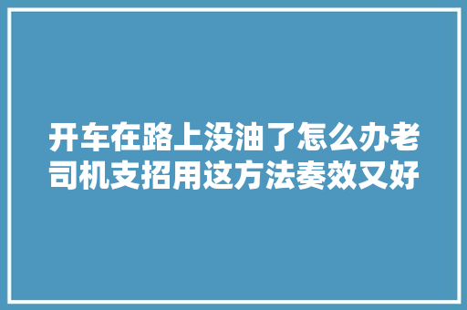 开车在路上没油了怎么办老司机支招用这方法奏效又好使