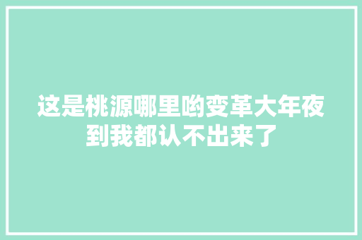 这是桃源哪里哟变革大年夜到我都认不出来了