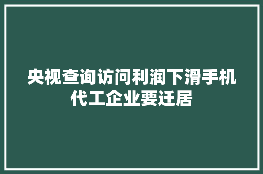 央视查询访问利润下滑手机代工企业要迁居